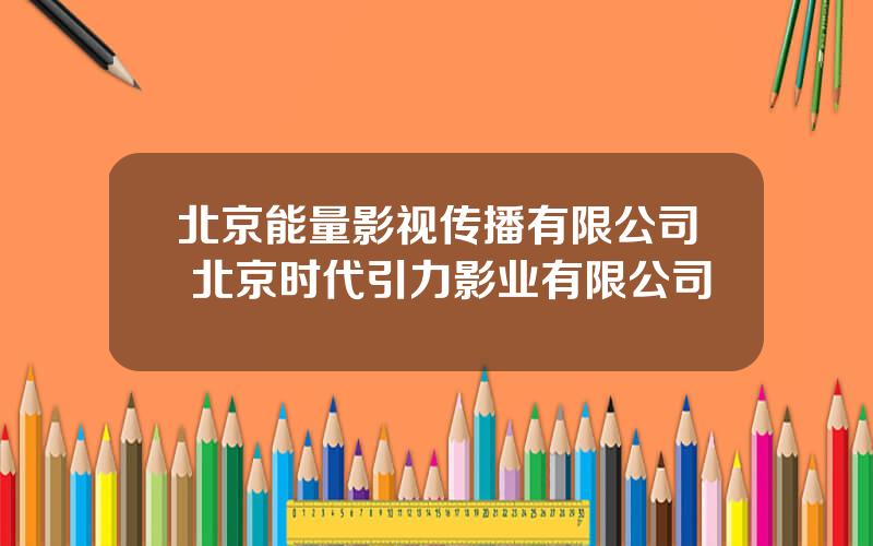 北京能量影视传播有限公司 北京时代引力影业有限公司